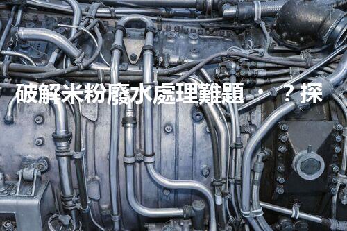 破解米粉廢水處理難題？探尋可持續(xù)發(fā)展之路！